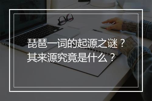 琵琶一词的起源之谜？其来源究竟是什么？