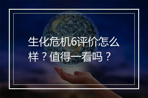 生化危机6评价怎么样？值得一看吗？