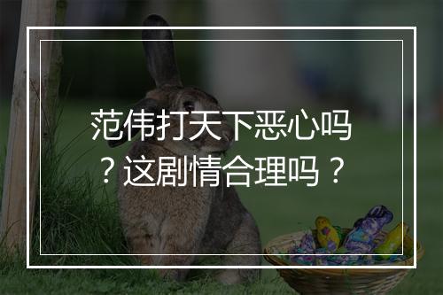 范伟打天下恶心吗？这剧情合理吗？