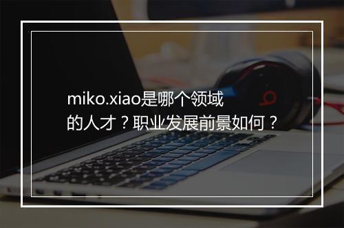 miko.xiao是哪个领域的人才？职业发展前景如何？