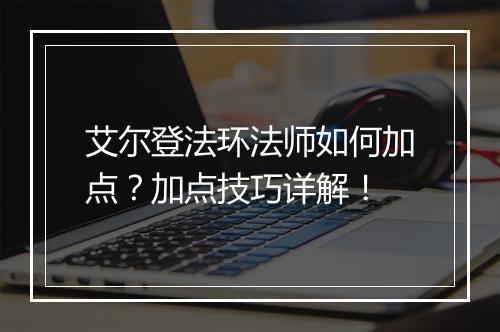 艾尔登法环法师如何加点？加点技巧详解！