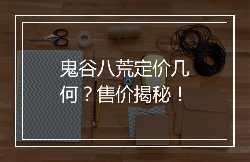 鬼谷八荒定价几何？售价揭秘！