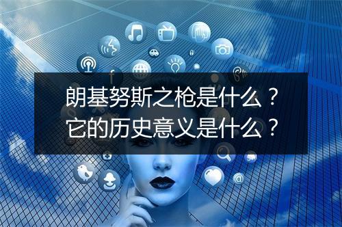 朗基努斯之枪是什么？它的历史意义是什么？