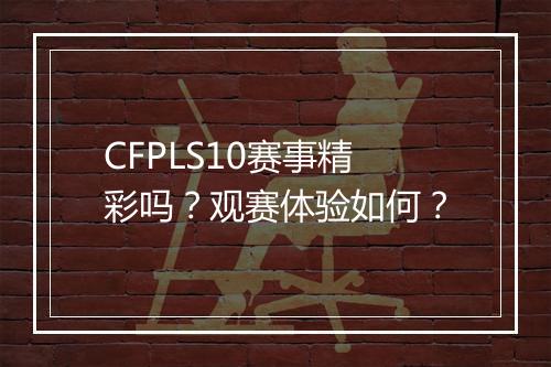 CFPLS10赛事精彩吗？观赛体验如何？