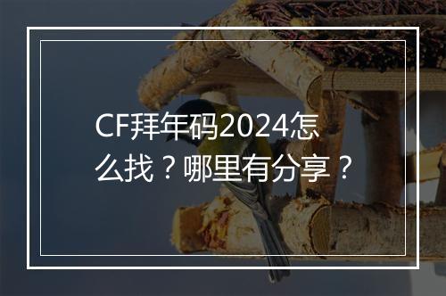 CF拜年码2024怎么找？哪里有分享？