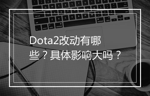 Dota2改动有哪些？具体影响大吗？