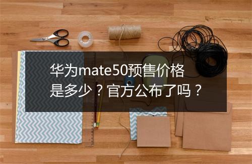 华为mate50预售价格是多少？官方公布了吗？