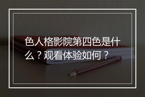 色人格影院第四色是什么？观看体验如何？