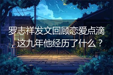 罗志祥发文回顾恋爱点滴，这九年他经历了什么？