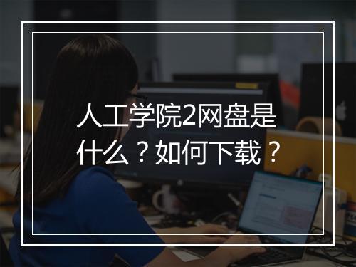 人工学院2网盘是什么？如何下载？