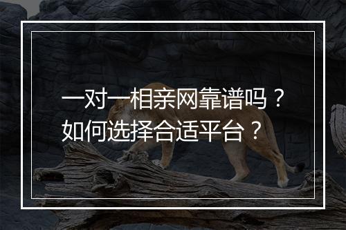 一对一相亲网靠谱吗？如何选择合适平台？
