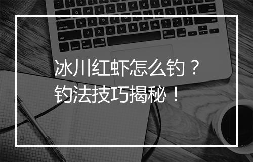 冰川红虾怎么钓？钓法技巧揭秘！
