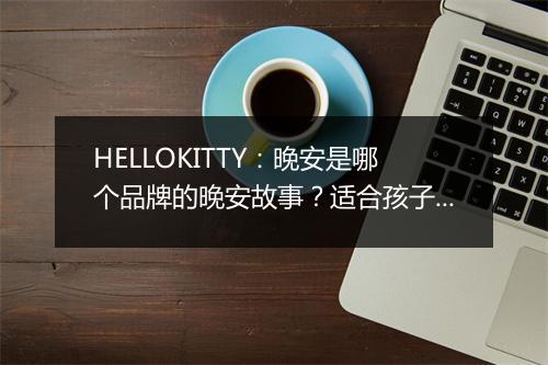 HELLOKITTY：晚安是哪个品牌的晚安故事？适合孩子吗？
