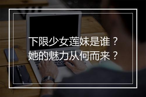 下限少女莲妹是谁？她的魅力从何而来？