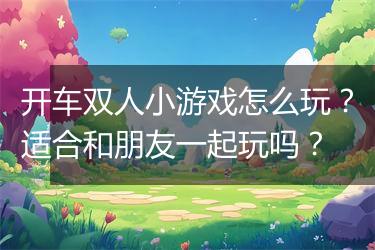 开车双人小游戏怎么玩？适合和朋友一起玩吗？