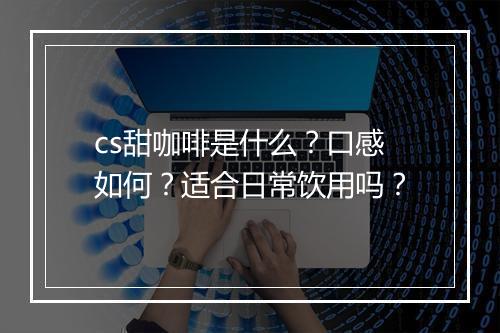 cs甜咖啡是什么？口感如何？适合日常饮用吗？