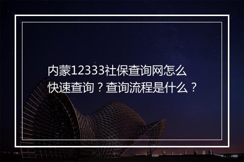 内蒙12333社保查询网怎么快速查询？查询流程是什么？