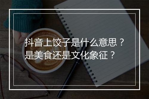 抖音上饺子是什么意思？是美食还是文化象征？