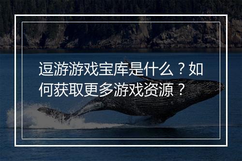 逗游游戏宝库是什么？如何获取更多游戏资源？