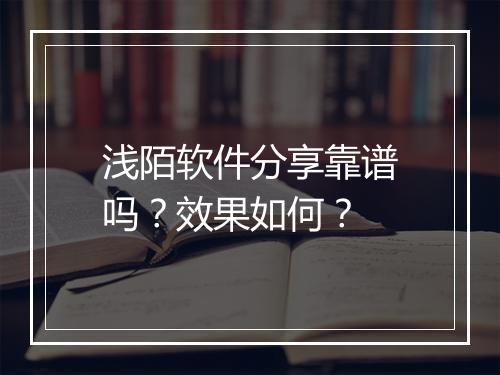 浅陌软件分享靠谱吗？效果如何？