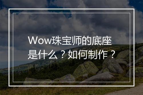 Wow珠宝师的底座是什么？如何制作？