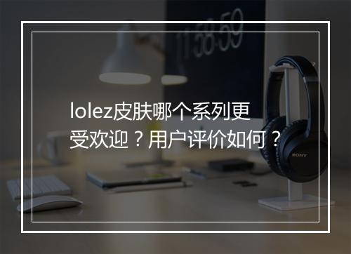 lolez皮肤哪个系列更受欢迎？用户评价如何？