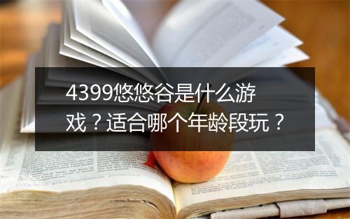 4399悠悠谷是什么游戏？适合哪个年龄段玩？