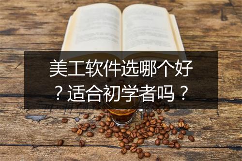 美工软件选哪个好？适合初学者吗？