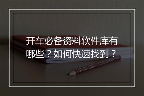 开车必备资料软件库有哪些？如何快速找到？