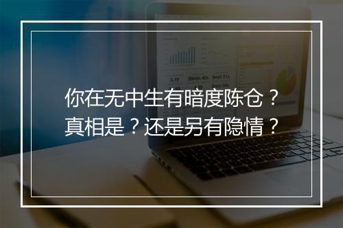 你在无中生有暗度陈仓？真相是？还是另有隐情？