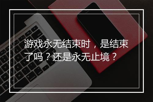 游戏永无结束时，是结束了吗？还是永无止境？