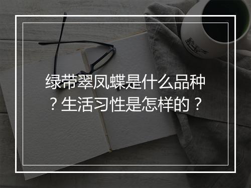 绿带翠凤蝶是什么品种？生活习性是怎样的？