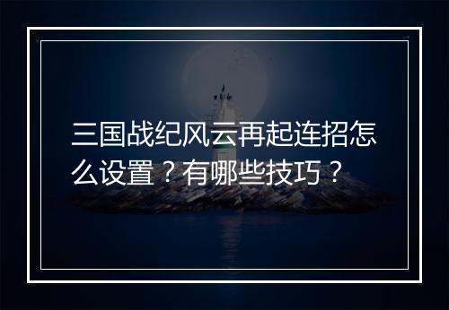 三国战纪风云再起连招怎么设置？有哪些技巧？