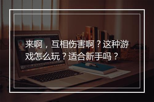 来啊，互相伤害啊？这种游戏怎么玩？适合新手吗？