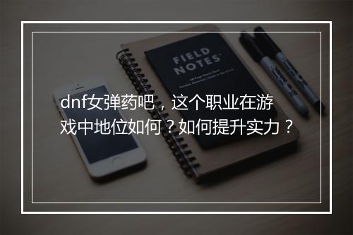 dnf女弹药吧，这个职业在游戏中地位如何？如何提升实力？