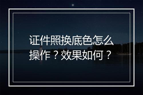 证件照换底色怎么操作？效果如何？