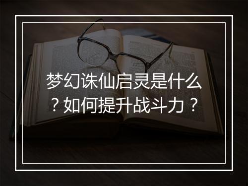 梦幻诛仙启灵是什么？如何提升战斗力？