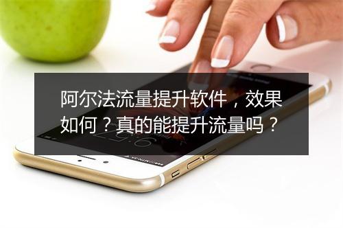 阿尔法流量提升软件，效果如何？真的能提升流量吗？