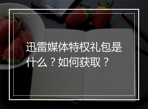 迅雷媒体特权礼包是什么？如何获取？