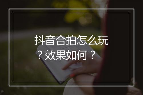 抖音合拍怎么玩？效果如何？