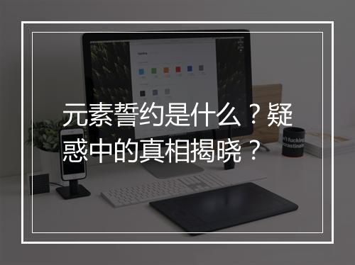 元素誓约是什么？疑惑中的真相揭晓？