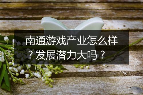 南通游戏产业怎么样？发展潜力大吗？