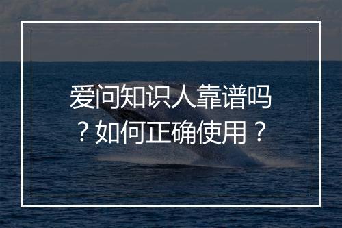 爱问知识人靠谱吗？如何正确使用？