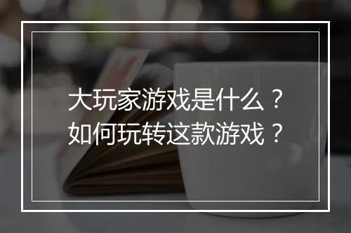 大玩家游戏是什么？如何玩转这款游戏？