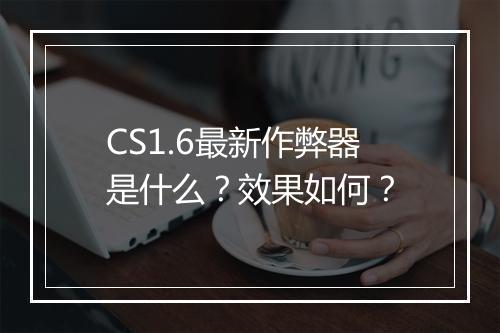 CS1.6最新作弊器是什么？效果如何？
