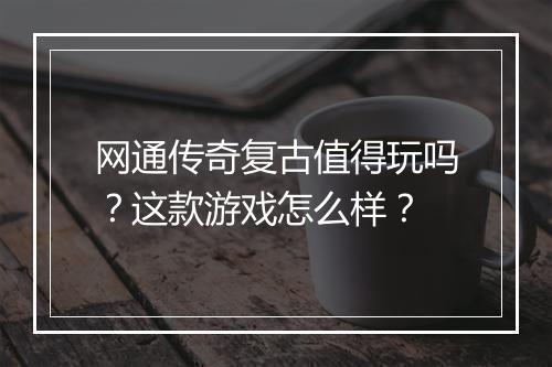 网通传奇复古值得玩吗？这款游戏怎么样？