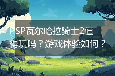 PSP瓦尔哈拉骑士2值得玩吗？游戏体验如何？
