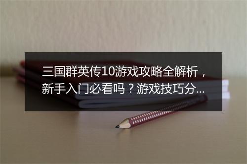 三国群英传10游戏攻略全解析，新手入门必看吗？游戏技巧分享！