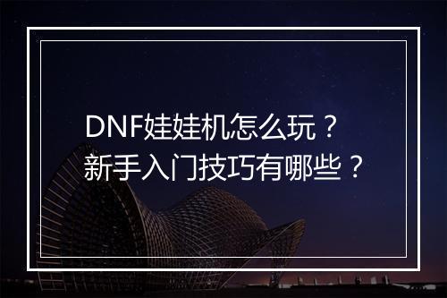 DNF娃娃机怎么玩？新手入门技巧有哪些？