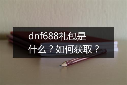 dnf688礼包是什么？如何获取？